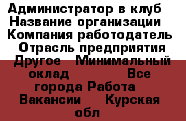 Администратор в клуб › Название организации ­ Компания-работодатель › Отрасль предприятия ­ Другое › Минимальный оклад ­ 23 000 - Все города Работа » Вакансии   . Курская обл.